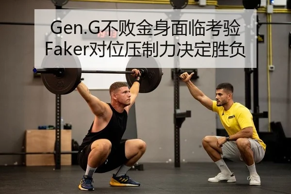 Gen.G不败金身面临考验 Faker对位压制力决定胜负