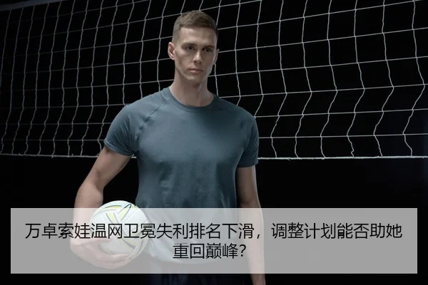 万卓索娃温网卫冕失利排名下滑，调整计划能否助她重回巅峰？